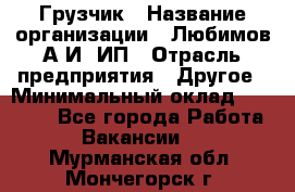 Грузчик › Название организации ­ Любимов А.И, ИП › Отрасль предприятия ­ Другое › Минимальный оклад ­ 38 000 - Все города Работа » Вакансии   . Мурманская обл.,Мончегорск г.